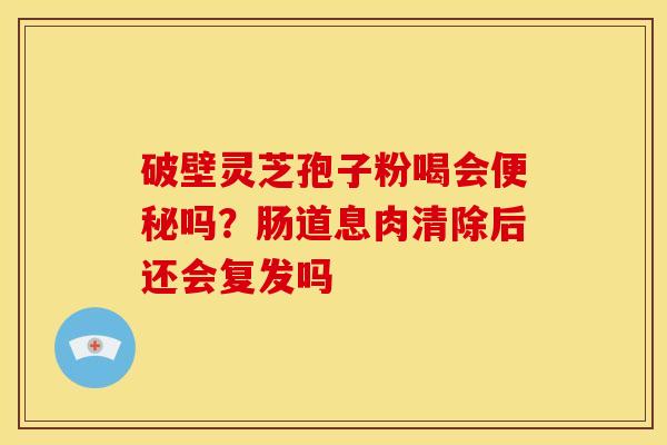 破壁灵芝孢子粉喝会吗?肠道息肉清除后还会复发吗 破壁灵芝孢子粉喝会吗?肠道息肉清除后还会复发吗