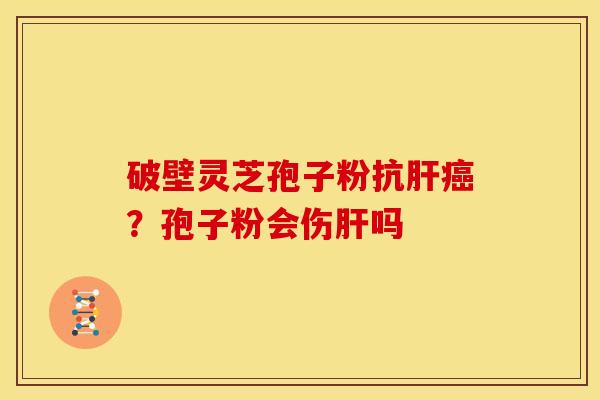 破壁灵芝孢子粉抗?孢子粉会伤吗 破壁灵芝孢子粉抗?孢子粉会伤吗
