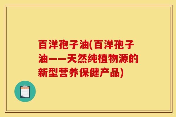 百洋孢子油(百洋孢子油——天然纯植物源的新型营养保健产品) 百洋孢子油(百洋孢子油——天然纯植物源的新型营养保健产品)