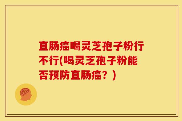 直肠喝灵芝孢子粉行不行(喝灵芝孢子粉能否直肠?) 直肠喝灵芝孢子粉行不行(喝灵芝孢子粉能否直肠?)