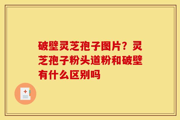 破壁灵芝孢子图片?灵芝孢子粉头道粉和破壁有什么区别吗 破壁灵芝孢子图片?灵芝孢子粉头道粉和破壁有什么区别吗