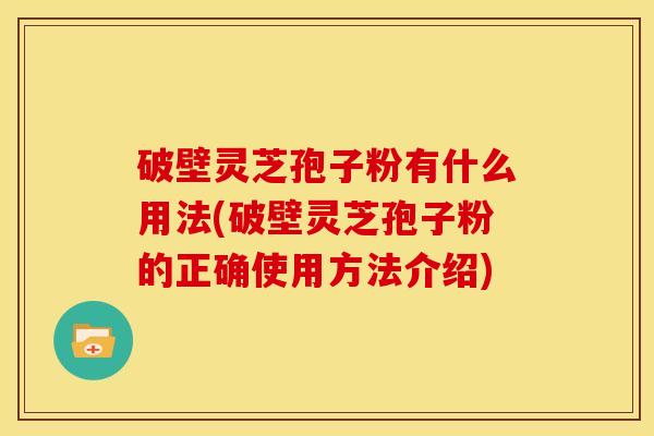 破壁灵芝孢子粉有什么用法(破壁灵芝孢子粉的正确使用方法介绍) 破壁灵芝孢子粉有什么用法(破壁灵芝孢子粉的正确使用方法介绍)