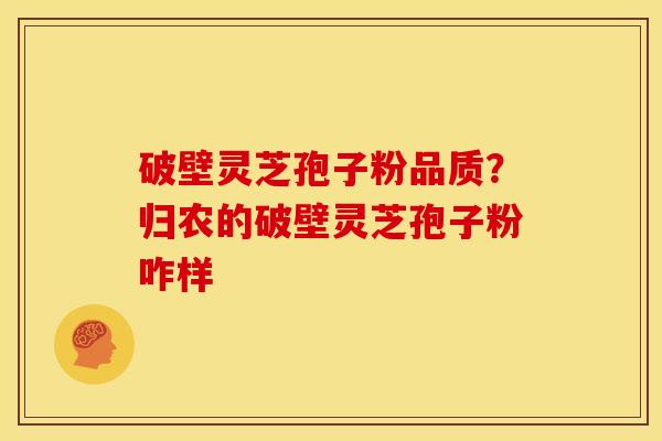 破壁灵芝孢子粉品质?归农的破壁灵芝孢子粉咋样 破壁灵芝孢子粉品质?归农的破壁灵芝孢子粉咋样