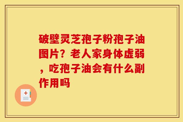 破壁灵芝孢子粉孢子油图片？老人家身体虚弱，吃孢子油会有什么副作用吗