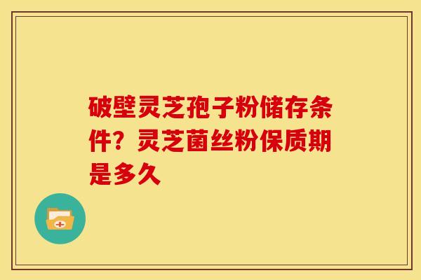破壁灵芝孢子粉储存条件?灵芝菌丝粉保质期是多久 破壁灵芝孢子粉储存条件?灵芝菌丝粉保质期是多久