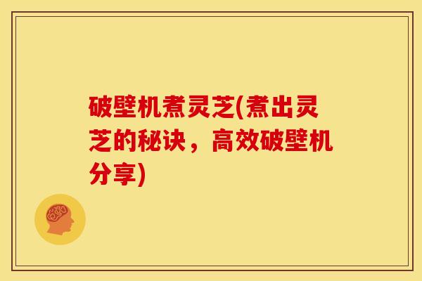 破壁机煮灵芝(煮出灵芝的秘诀,高效破壁机分享) 破壁机煮灵芝(煮出灵芝的秘诀,高效破壁机分享)