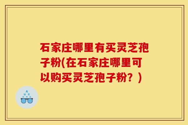 石家庄哪里有买灵芝孢子粉(在石家庄哪里可以购买灵芝孢子粉?) 石家庄哪里有买灵芝孢子粉(在石家庄哪里可以购买灵芝孢子粉?)