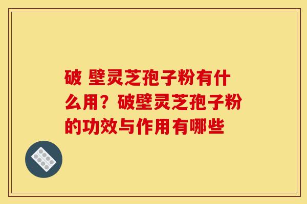 破 壁灵芝孢子粉有什么用?破壁灵芝孢子粉的功效与作用有哪些 破 壁灵芝孢子粉有什么用?破壁灵芝孢子粉的功效与作用有哪些