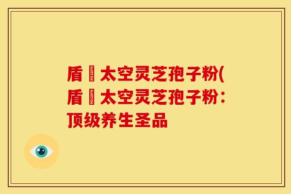 盾頂太空灵芝孢子粉(盾頂太空灵芝孢子粉:养生圣品 盾頂太空灵芝孢子粉(盾頂太空灵芝孢子粉:养生圣品