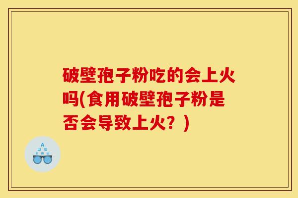 破壁孢子粉吃的会上火吗(食用破壁孢子粉是否会导致上火？)