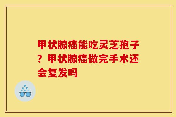 能吃灵芝孢子?做完手术还会复发吗 能吃灵芝孢子?做完手术还会复发吗