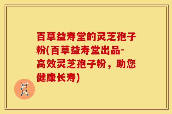 百草益寿堂的灵芝孢子粉(百草益寿堂出品-高效灵芝孢子粉,助您健康长寿) 百草益寿堂的灵芝孢子粉(百草益寿堂出品-高效灵芝孢子粉,助您健康长寿)