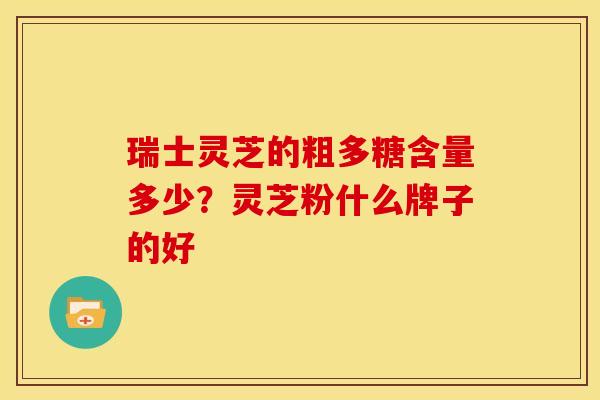 瑞士灵芝的粗多糖含量多少?灵芝粉什么牌子的好 瑞士灵芝的粗多糖含量多少?灵芝粉什么牌子的好