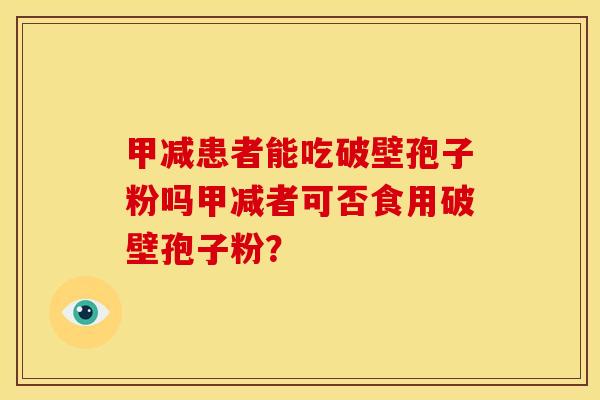 甲减患者能吃破壁孢子粉吗甲减者可否食用破壁孢子粉? 甲减患者能吃破壁孢子粉吗甲减者可否食用破壁孢子粉?