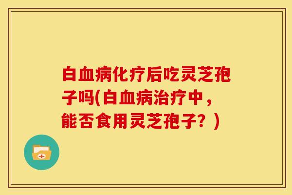 白后吃灵芝孢子吗(白中,能否食用灵芝孢子?) 白后吃灵芝孢子吗(白中,能否食用灵芝孢子?)