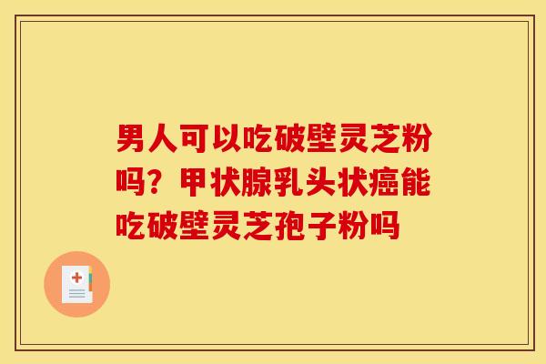 男人可以吃破壁灵芝粉吗？乳头状能吃破壁灵芝孢子粉吗