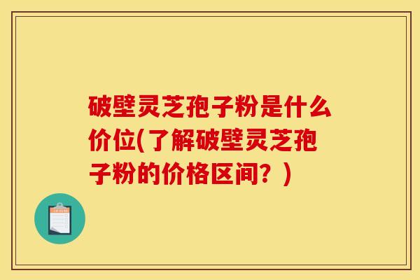 破壁灵芝孢子粉是什么价位(了解破壁灵芝孢子粉的价格区间?) 破壁灵芝孢子粉是什么价位(了解破壁灵芝孢子粉的价格区间?)