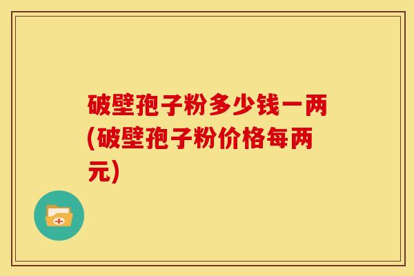 破壁孢子粉多少钱一两(破壁孢子粉价格每两元) 破壁孢子粉多少钱一两(破壁孢子粉价格每两元)