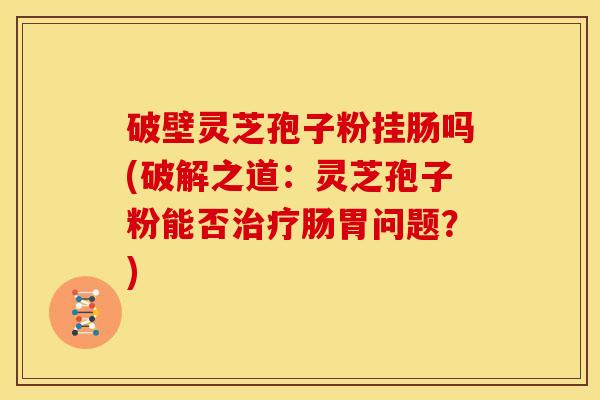 破壁灵芝孢子粉挂肠吗(破解之道:灵芝孢子粉能否肠胃问题?) 破壁灵芝孢子粉挂肠吗(破解之道:灵芝孢子粉能否肠胃问题?)