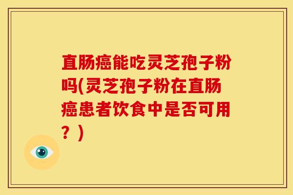 直肠能吃灵芝孢子粉吗(灵芝孢子粉在直肠患者饮食中是否可用?) 直肠能吃灵芝孢子粉吗(灵芝孢子粉在直肠患者饮食中是否可用?)