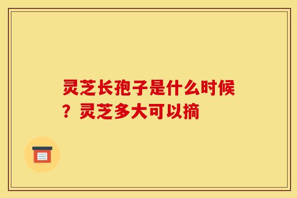 灵芝长孢子是什么时候?灵芝多大可以摘 灵芝长孢子是什么时候?灵芝多大可以摘