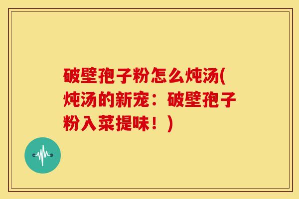 破壁孢子粉怎么炖汤(炖汤的新宠:破壁孢子粉入菜提味!) 破壁孢子粉怎么炖汤(炖汤的新宠:破壁孢子粉入菜提味!)