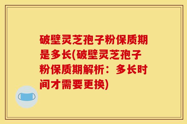破壁灵芝孢子粉保质期是多长(破壁灵芝孢子粉保质期解析:多长时间才需要更换) 破壁灵芝孢子粉保质期是多长(破壁灵芝孢子粉保质期解析:多长时间才需要更换)