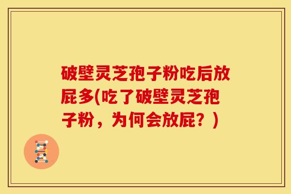 破壁灵芝孢子粉吃后放屁多(吃了破壁灵芝孢子粉,为何会放屁?) 破壁灵芝孢子粉吃后放屁多(吃了破壁灵芝孢子粉,为何会放屁?)