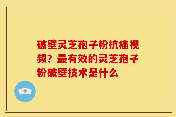 破壁灵芝孢子粉抗视频?有效的灵芝孢子粉破壁技术是什么 破壁灵芝孢子粉抗视频?有效的灵芝孢子粉破壁技术是什么