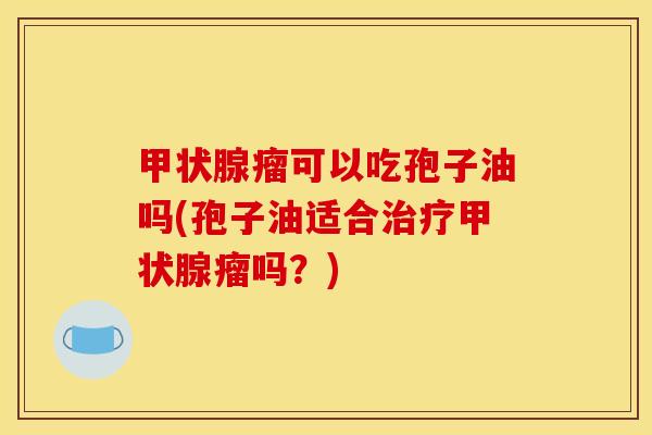 瘤可以吃孢子油吗(孢子油适合瘤吗?) 瘤可以吃孢子油吗(孢子油适合瘤吗?)