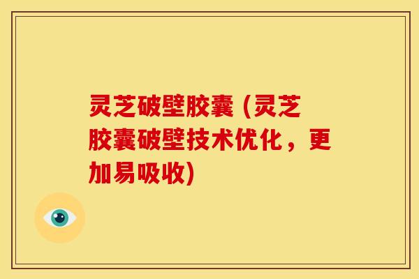 灵芝破壁胶囊 (灵芝胶囊破壁技术优化,更加易吸收) 灵芝破壁胶囊 (灵芝胶囊破壁技术优化,更加易吸收)