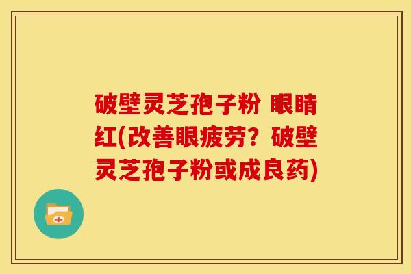 破壁灵芝孢子粉 眼睛红(改善眼疲劳？破壁灵芝孢子粉或成良药)