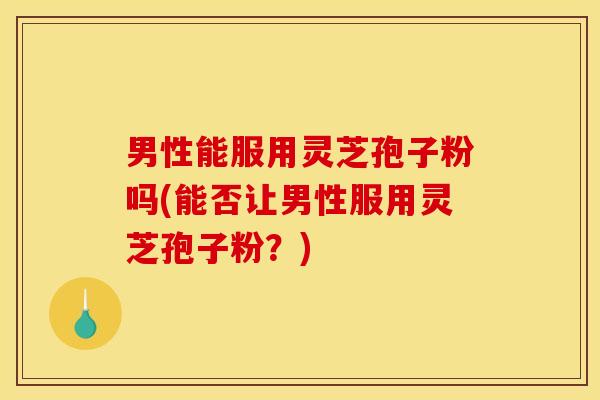 男性能服用灵芝孢子粉吗(能否让男性服用灵芝孢子粉?) 男性能服用灵芝孢子粉吗(能否让男性服用灵芝孢子粉?)