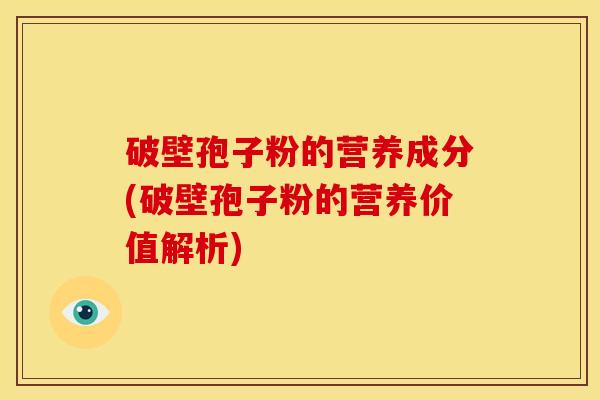 破壁孢子粉的营养成分(破壁孢子粉的营养价值解析) 破壁孢子粉的营养成分(破壁孢子粉的营养价值解析)