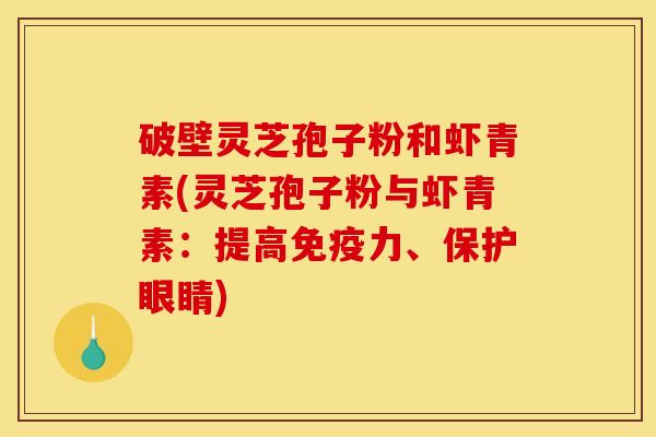 破壁灵芝孢子粉和虾青素(灵芝孢子粉与虾青素:提高免疫力、保护眼睛) 破壁灵芝孢子粉和虾青素(灵芝孢子粉与虾青素:提高免疫力、保护眼睛)
