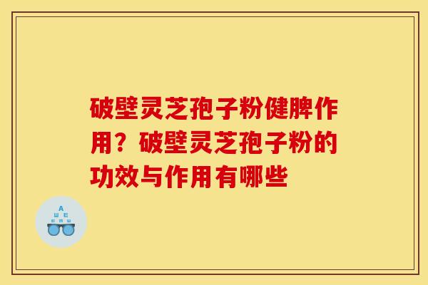 破壁灵芝孢子粉健脾作用?破壁灵芝孢子粉的功效与作用有哪些 破壁灵芝孢子粉健脾作用?破壁灵芝孢子粉的功效与作用有哪些