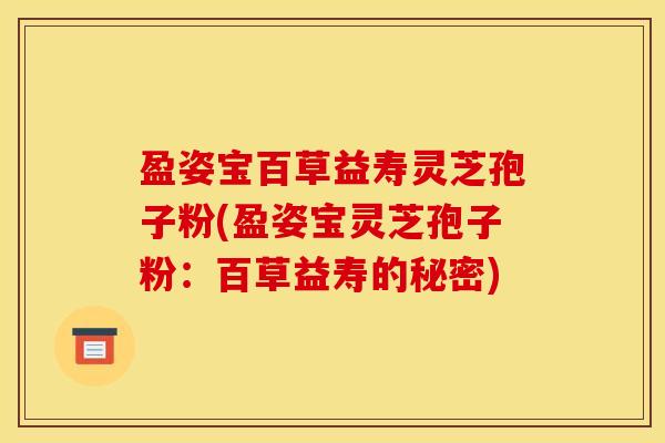 盈姿宝百草益寿灵芝孢子粉(盈姿宝灵芝孢子粉:百草益寿的秘密) 盈姿宝百草益寿灵芝孢子粉(盈姿宝灵芝孢子粉:百草益寿的秘密)