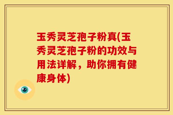 玉秀灵芝孢子粉真(玉秀灵芝孢子粉的功效与用法详解,助你拥有健康身体) 玉秀灵芝孢子粉真(玉秀灵芝孢子粉的功效与用法详解,助你拥有健康身体)