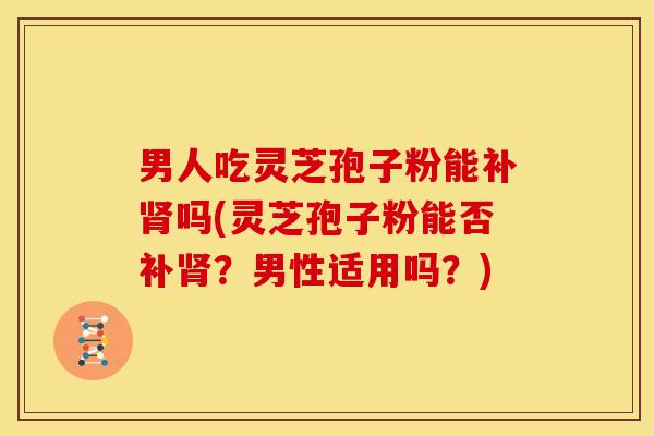 男人吃灵芝孢子粉能补吗(灵芝孢子粉能否补?男性适用吗?) 男人吃灵芝孢子粉能补吗(灵芝孢子粉能否补?男性适用吗?)
