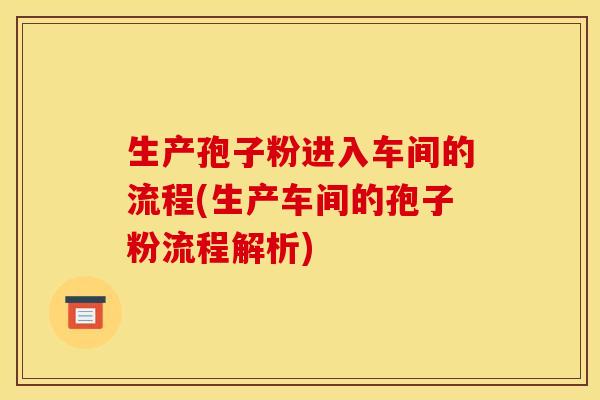 生产孢子粉进入车间的流程(生产车间的孢子粉流程解析)