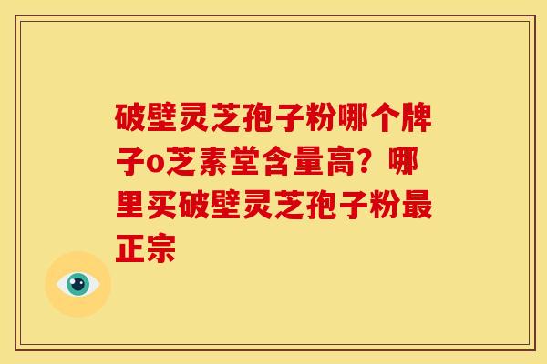 破壁灵芝孢子粉哪个牌子o芝素堂含量高?哪里买破壁灵芝孢子粉正宗 破壁灵芝孢子粉哪个牌子o芝素堂含量高?哪里买破壁灵芝孢子粉正宗
