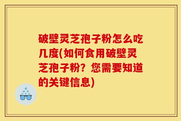 破壁灵芝孢子粉怎么吃几度(如何食用破壁灵芝孢子粉?您需要知道的关键信息) 破壁灵芝孢子粉怎么吃几度(如何食用破壁灵芝孢子粉?您需要知道的关键信息)