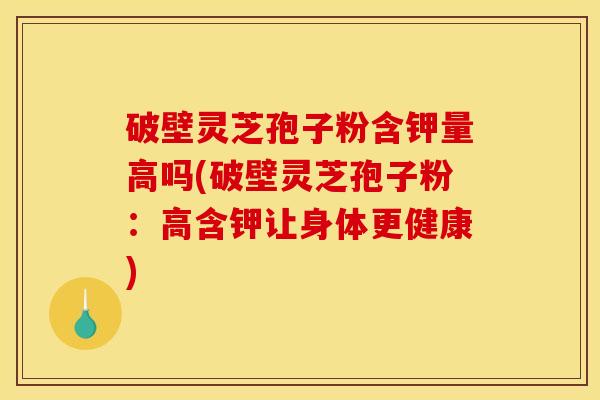 破壁灵芝孢子粉含钾量高吗(破壁灵芝孢子粉:高含钾让身体更健康) 破壁灵芝孢子粉含钾量高吗(破壁灵芝孢子粉:高含钾让身体更健康)