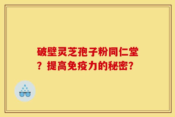 破壁灵芝孢子粉同仁堂?提高免疫力的秘密? 破壁灵芝孢子粉同仁堂?提高免疫力的秘密?