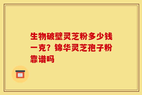 生物破壁灵芝粉多少钱一克?锦华灵芝孢子粉靠谱吗 生物破壁灵芝粉多少钱一克?锦华灵芝孢子粉靠谱吗
