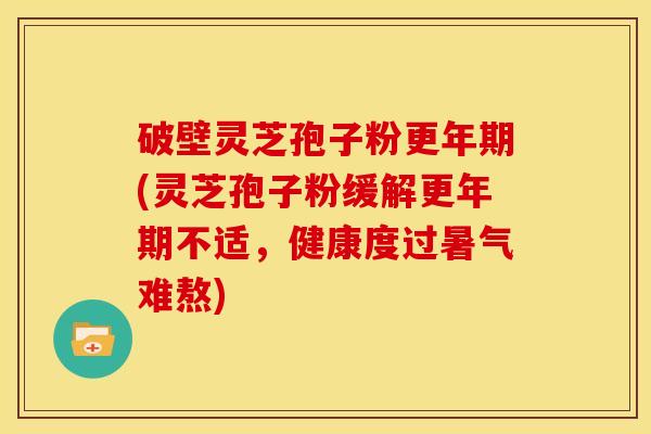 破壁灵芝孢子粉(灵芝孢子粉缓解不适,健康度过暑气难熬) 破壁灵芝孢子粉(灵芝孢子粉缓解不适,健康度过暑气难熬)