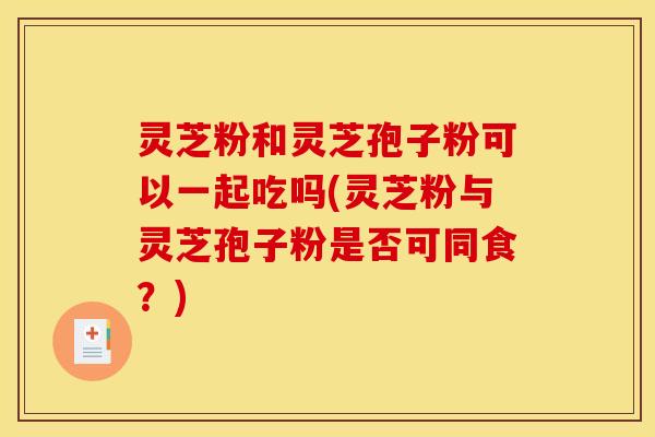 灵芝粉和灵芝孢子粉可以一起吃吗(灵芝粉与灵芝孢子粉是否可同食?) 灵芝粉和灵芝孢子粉可以一起吃吗(灵芝粉与灵芝孢子粉是否可同食?)