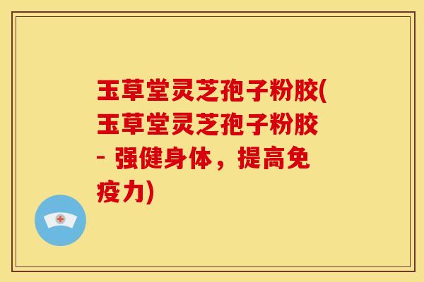 玉草堂灵芝孢子粉胶(玉草堂灵芝孢子粉胶 - 强健身体,提高免疫力) 玉草堂灵芝孢子粉胶(玉草堂灵芝孢子粉胶 - 强健身体,提高免疫力)