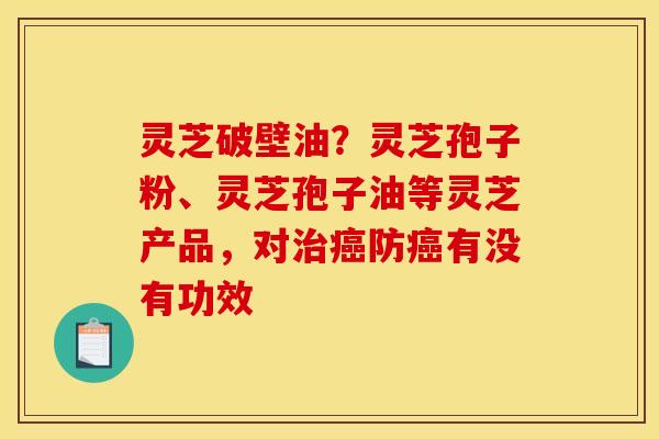 灵芝破壁油？灵芝孢子粉、灵芝孢子油等灵芝产品，对防有没有功效