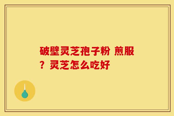 破壁灵芝孢子粉 煎服?灵芝怎么吃好 破壁灵芝孢子粉 煎服?灵芝怎么吃好